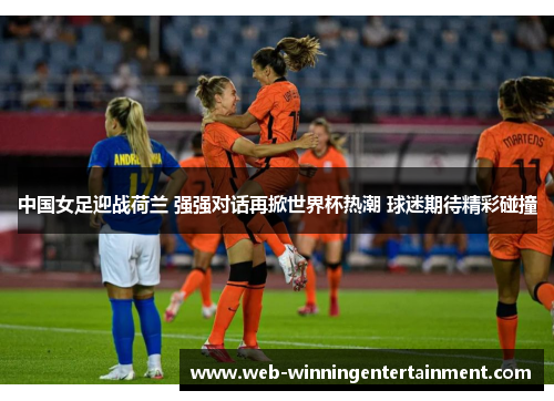 中国女足迎战荷兰 强强对话再掀世界杯热潮 球迷期待精彩碰撞