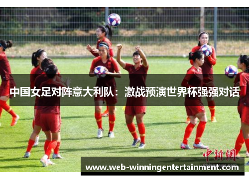中国女足对阵意大利队：激战预演世界杯强强对话