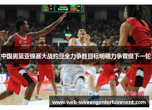 中国男篮亚锦赛大战约旦全力争胜目标明确力争晋级下一轮