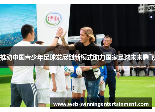 推动中国青少年足球发展创新模式助力国家足球未来腾飞