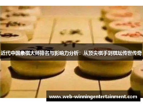 近代中国象棋大师排名与影响力分析：从顶尖棋手到棋坛传世传奇