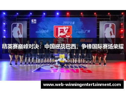 精英赛巅峰对决：中国迎战巴西，争锋国际赛场荣耀